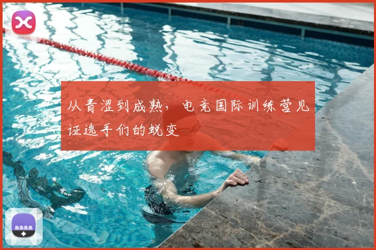 从青涩到成熟，电竞国际训练营见证选手们的蜕变