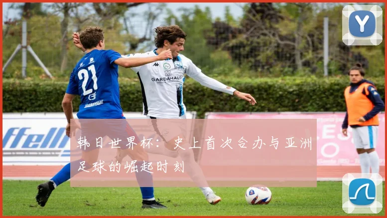 韩日世界杯：史上首次合办与亚洲足球的崛起时刻