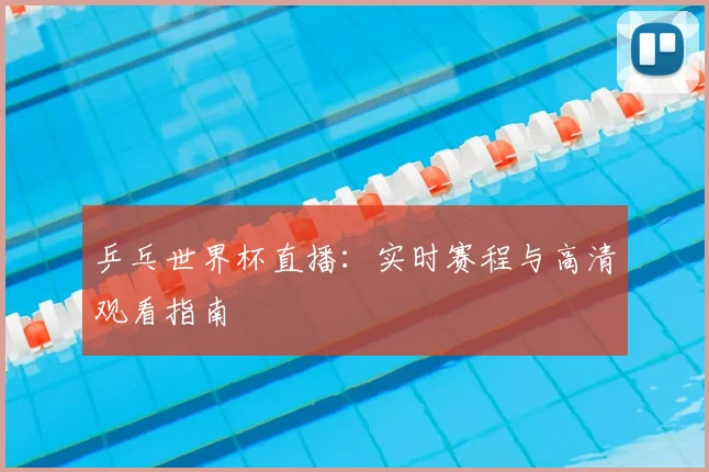 乒乓世界杯直播：实时赛程与高清观看指南