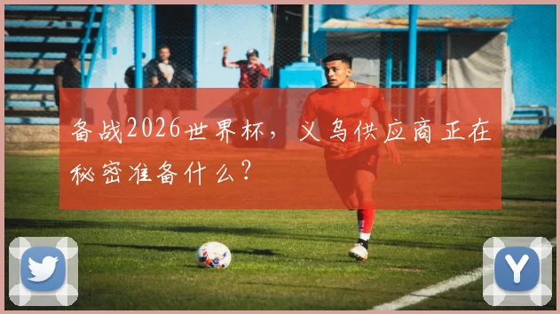备战2026世界杯，义乌供应商正在秘密准备什么？