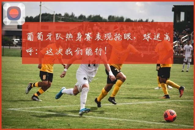 葡萄牙队热身赛表现抢眼，球迷高呼：这次我们能行！