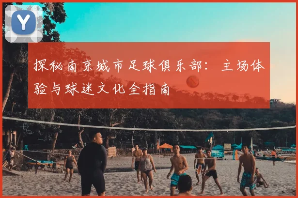 探秘南京城市足球俱乐部:主场体验与球迷文化全指南