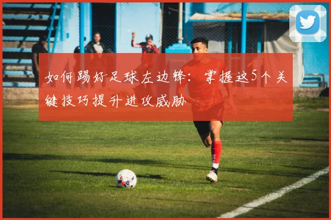 如何踢好足球左边锋：掌握这5个关键技巧提升进攻威胁