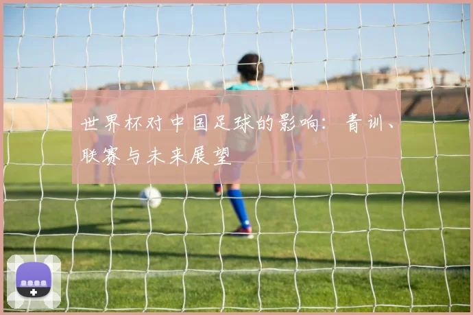 世界杯对中国足球的影响：青训、联赛与未来展望