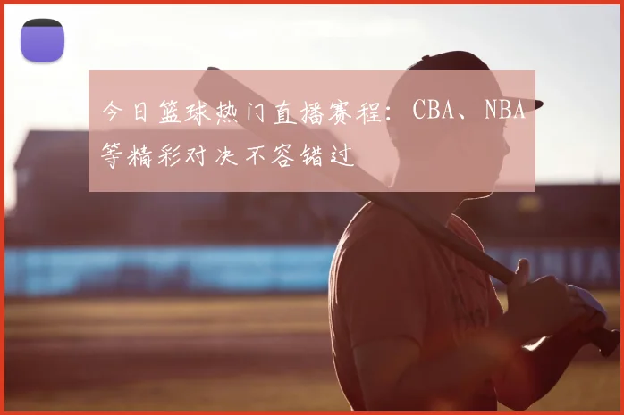 今日篮球热门直播赛程:CBA、NBA等精彩对决不容错过