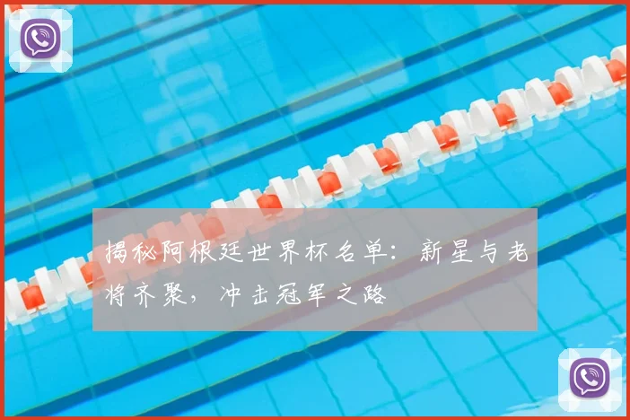 揭秘阿根廷世界杯名单：新星与老将齐聚，冲击冠军之路