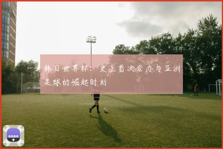 韩日世界杯：史上首次合办与亚洲足球的崛起时刻