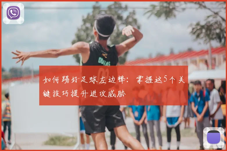 如何踢好足球左边锋：掌握这5个关键技巧提升进攻威胁