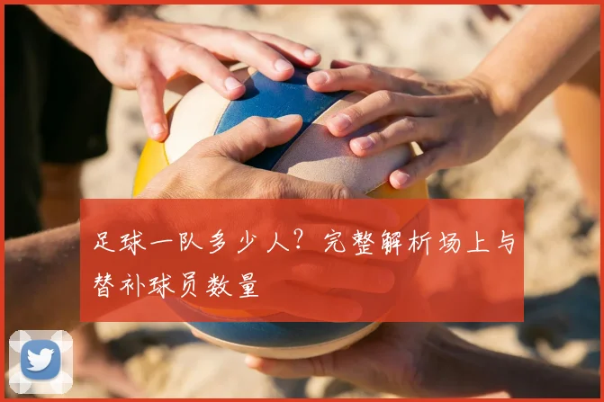 足球一队多少人？完整解析场上与替补球员数量